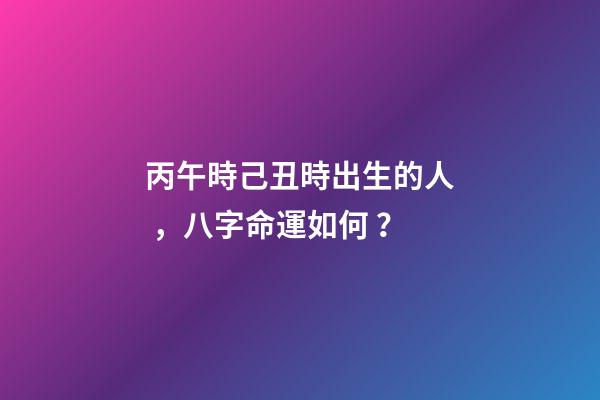 丙午時己丑時出生的人，八字命運如何？